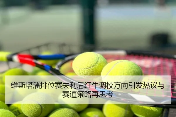 维斯塔潘排位赛失利后红牛调校方向引发热议与赛道策略再思考
